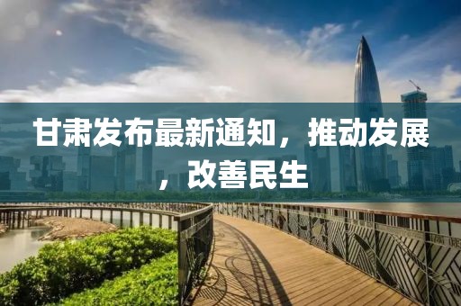 甘肃发布最新通知，推动发展，改善民生