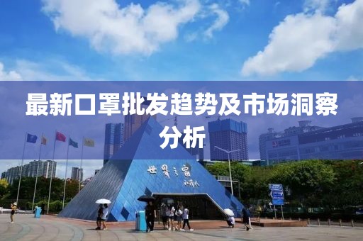 最新口罩批发趋势及市场洞察分析