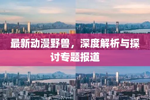 最新动漫野兽，深度解析与探讨专题报道
