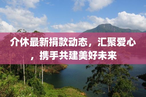 介休最新捐款动态，汇聚爱心，携手共建美好未来