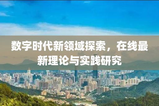 数字时代新领域探索，在线最新理论与实践研究