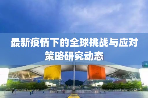最新疫情下的全球挑战与应对策略研究动态