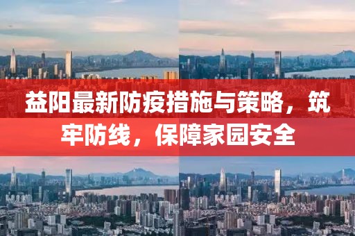 益阳最新防疫措施与策略，筑牢防线，保障家园安全