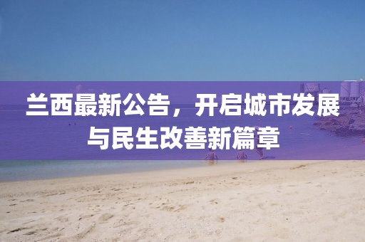 兰西最新公告，开启城市发展与民生改善新篇章