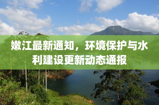 嫩江最新通知，环境保护与水利建设更新动态通报