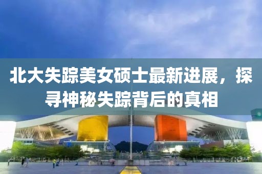 北大失踪美女硕士最新进展，探寻神秘失踪背后的真相