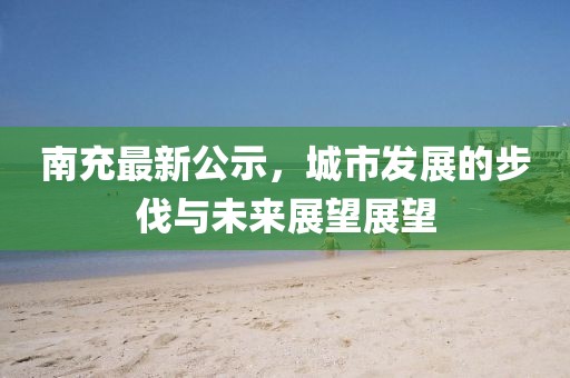 南充最新公示，城市发展的步伐与未来展望展望
