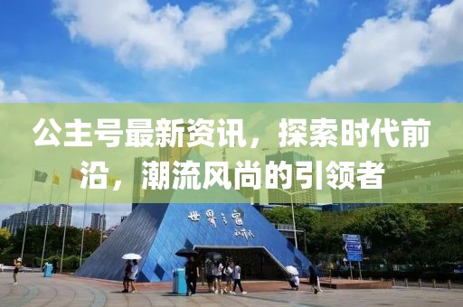 公主号最新资讯，探索时代前沿，潮流风尚的引领者