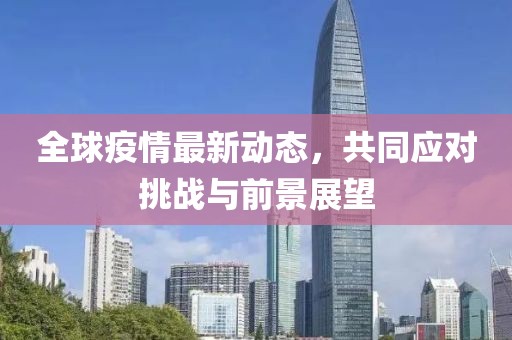 全球疫情最新动态，共同应对挑战与前景展望