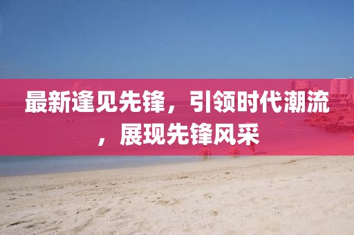 最新逢见先锋，引领时代潮流，展现先锋风采
