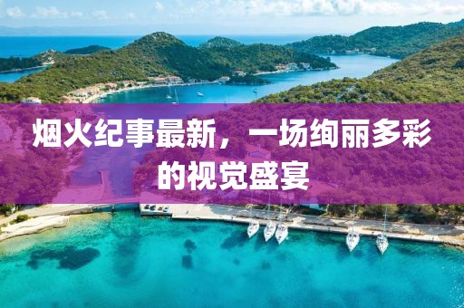 烟火纪事最新，一场绚丽多彩的视觉盛宴