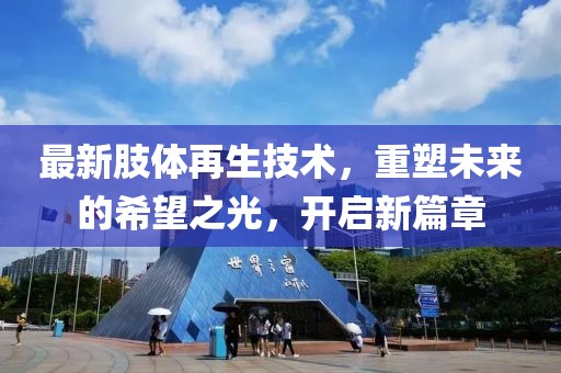 最新肢体再生技术，重塑未来的希望之光，开启新篇章