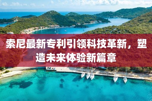 索尼最新专利引领科技革新，塑造未来体验新篇章