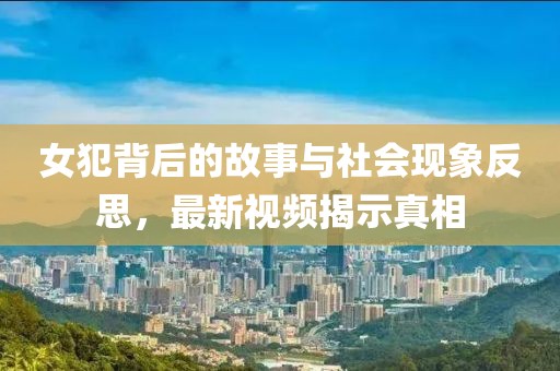 女犯背后的故事与社会现象反思，最新视频揭示真相