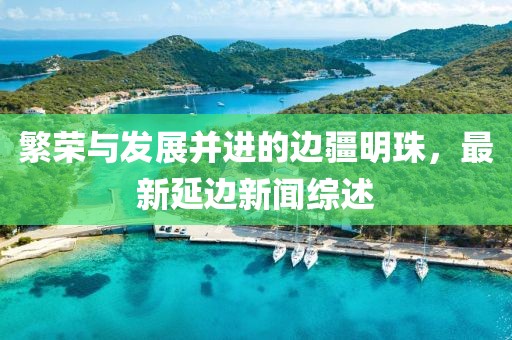 繁荣与发展并进的边疆明珠，最新延边新闻综述