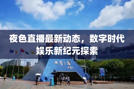 夜色直播最新动态，数字时代娱乐新纪元探索