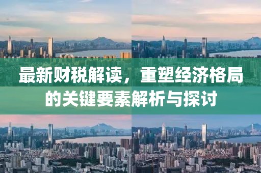 最新财税解读，重塑经济格局的关键要素解析与探讨