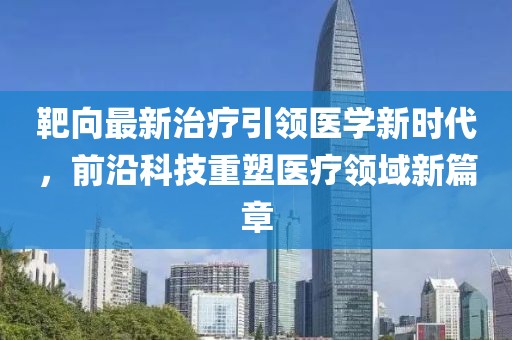 靶向最新治疗引领医学新时代，前沿科技重塑医疗领域新篇章