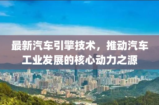 最新汽车引擎技术，推动汽车工业发展的核心动力之源