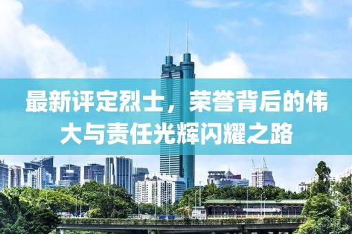 最新评定烈士，荣誉背后的伟大与责任光辉闪耀之路