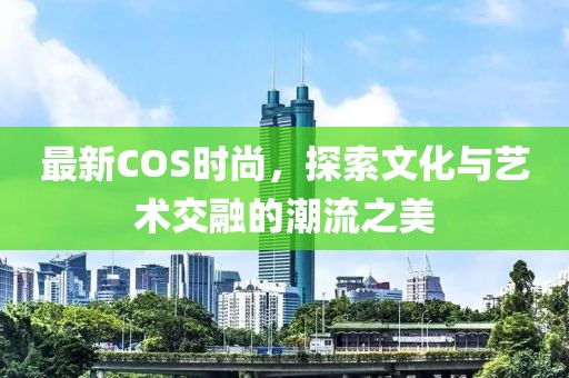 最新COS时尚，探索文化与艺术交融的潮流之美