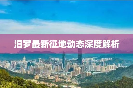 汨罗最新征地动态深度解析