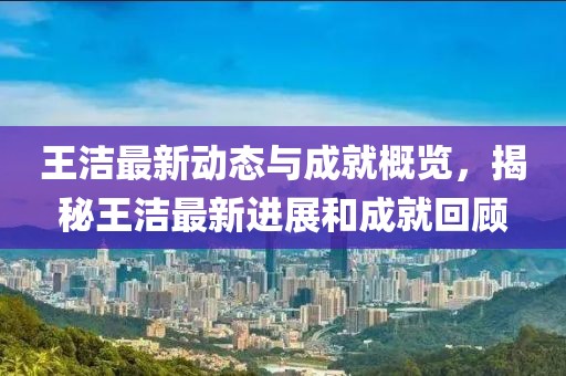 王洁最新动态与成就概览，揭秘王洁最新进展和成就回顾
