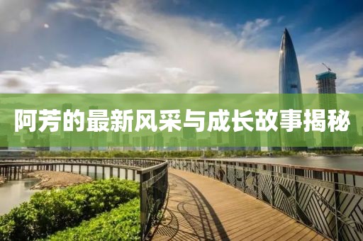 阿芳的最新风采与成长故事揭秘