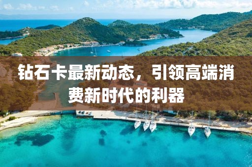 钻石卡最新动态，引领高端消费新时代的利器