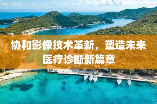 协和影像技术革新，塑造未来医疗诊断新篇章