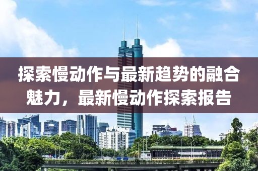 探索慢动作与最新趋势的融合魅力，最新慢动作探索报告