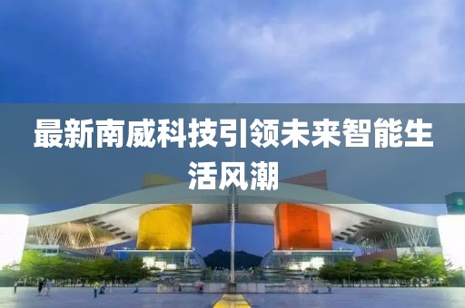 最新南威科技引领未来智能生活风潮