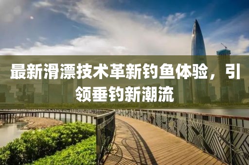 最新滑漂技术革新钓鱼体验，引领垂钓新潮流