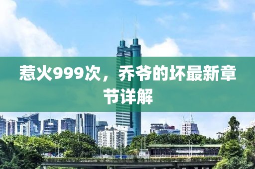 惹火999次，乔爷的坏最新章节详解