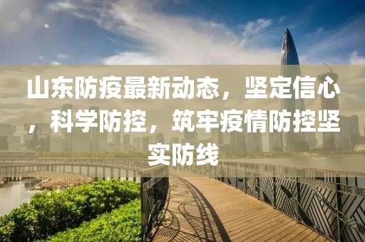 山东防疫最新动态，坚定信心，科学防控，筑牢疫情防控坚实防线