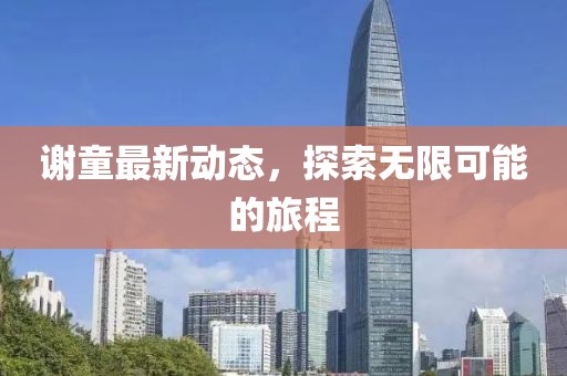 谢童最新动态，探索无限可能的旅程