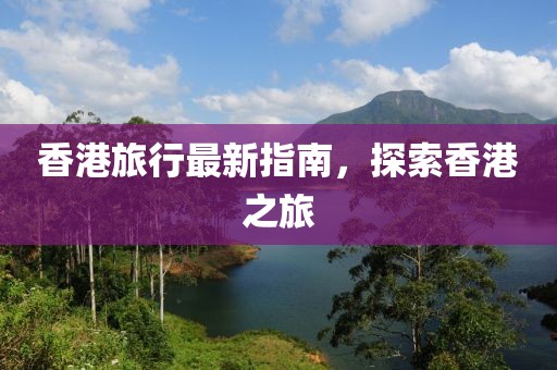 香港旅行最新指南，探索香港之旅