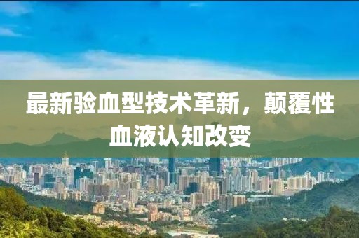 最新验血型技术革新，颠覆性血液认知改变