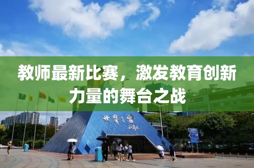 教师最新比赛，激发教育创新力量的舞台之战