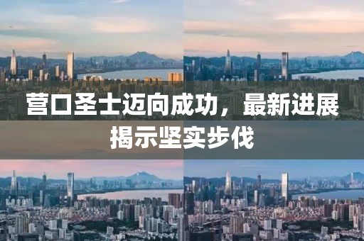 营口圣士迈向成功，最新进展揭示坚实步伐
