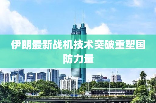 伊朗最新战机技术突破重塑国防力量