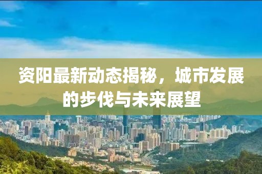 资阳最新动态揭秘，城市发展的步伐与未来展望