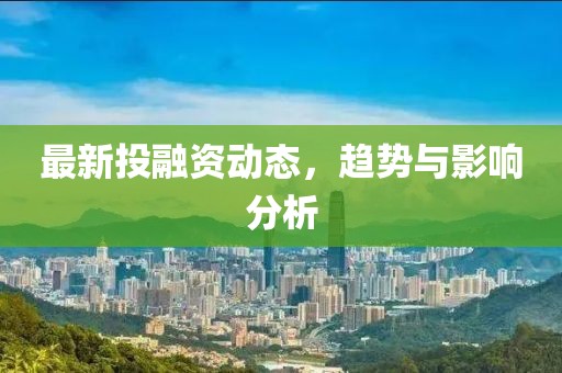 最新投融资动态，趋势与影响分析