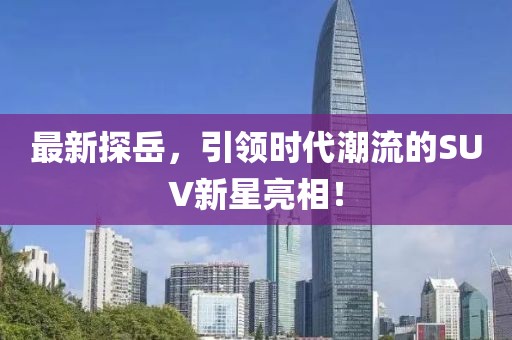 最新探岳，引领时代潮流的SUV新星亮相！