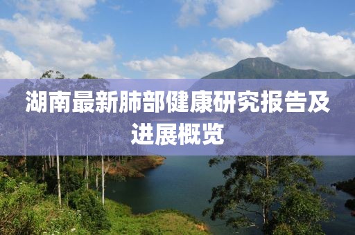 湖南最新肺部健康研究报告及进展概览