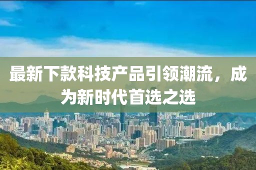 最新下款科技产品引领潮流，成为新时代首选之选