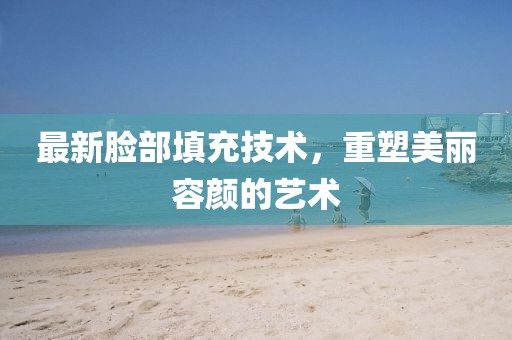 最新脸部填充技术，重塑美丽容颜的艺术