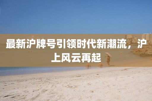 最新沪牌号引领时代新潮流，沪上风云再起