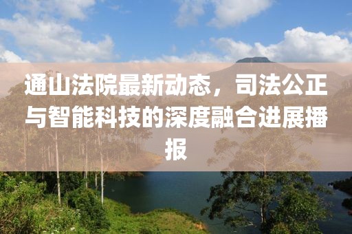 通山法院最新动态，司法公正与智能科技的深度融合进展播报