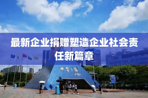 最新企业捐赠塑造企业社会责任新篇章